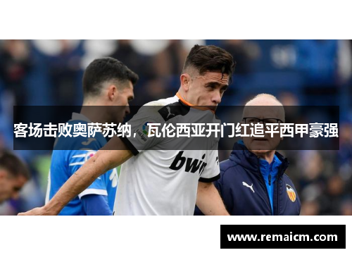 客场击败奥萨苏纳，瓦伦西亚开门红追平西甲豪强
